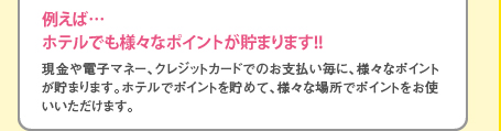 現金や電子マネー、クレジットカードでのお支払い毎に、様々なポイントが貯まります。ホテルでポイントを貯めて、様々な場所でポイントをお使いいただけます。